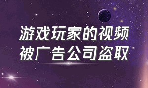 游戏玩家的视频被广告公司盗取