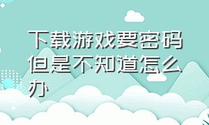 下载游戏要密码但是不知道怎么办