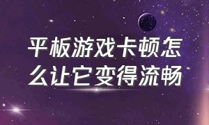 平板游戏卡顿怎么让它变得流畅