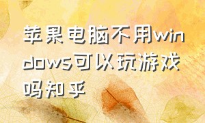 苹果电脑不用windows可以玩游戏吗知乎