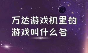 万达游戏机里的游戏叫什么名