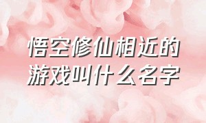 悟空修仙相近的游戏叫什么名字