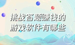 挑战答题赚钱的游戏软件有哪些