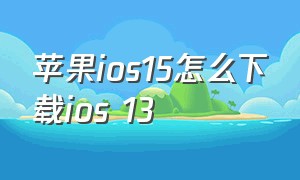 苹果ios15怎么下载ios 13