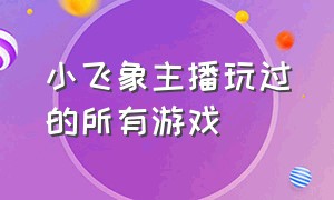 小飞象主播玩过的所有游戏