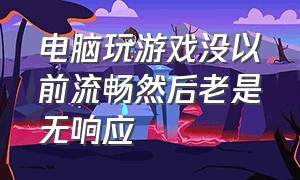 电脑玩游戏没以前流畅然后老是无响应