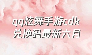 qq炫舞手游cdk兑换码最新六月