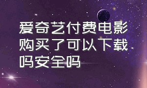 爱奇艺付费电影购买了可以下载吗安全吗