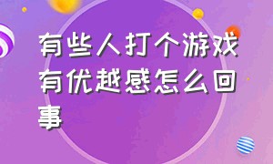 有些人打个游戏有优越感怎么回事