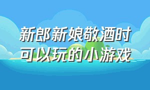 新郎新娘敬酒时可以玩的小游戏