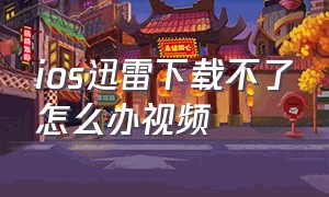 ios迅雷下载不了怎么办视频