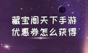 藏宝阁天下手游优惠券怎么获得