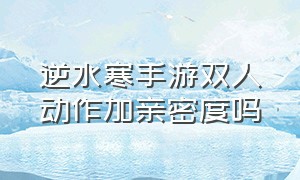 逆水寒手游双人动作加亲密度吗