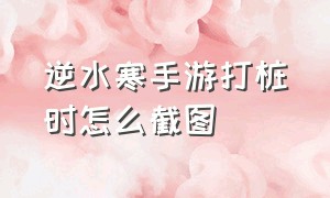 逆水寒手游打桩时怎么截图