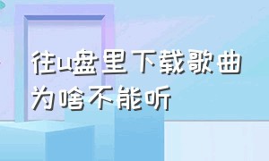 往u盘里下载歌曲为啥不能听