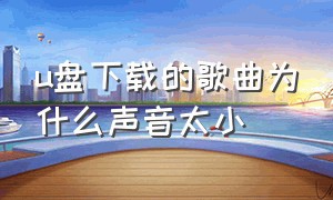 u盘下载的歌曲为什么声音太小