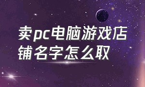 卖pc电脑游戏店铺名字怎么取