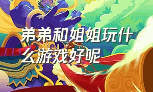 弟弟和姐姐玩什么游戏好呢