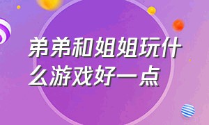 弟弟和姐姐玩什么游戏好一点