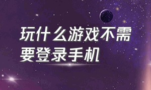 玩什么游戏不需要登录手机