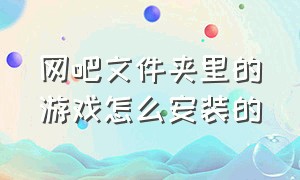 网吧文件夹里的游戏怎么安装的