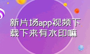 新片场app视频下载下来有水印嘛