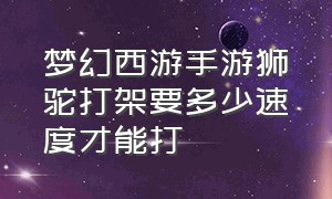 梦幻西游手游狮驼打架要多少速度才能打