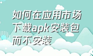 如何在应用市场下载apk安装包而不安装