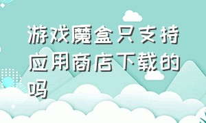 游戏魔盒只支持应用商店下载的吗