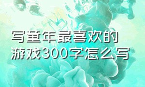 写童年最喜欢的游戏300字怎么写