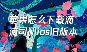 苹果怎么下载滴滴司机ios旧版本