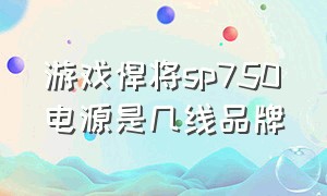 游戏悍将sp750电源是几线品牌