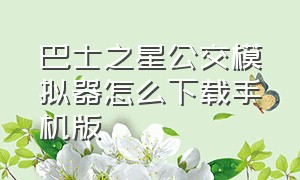 巴士之星公交模拟器怎么下载手机版