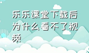 乐乐课堂下载后为什么看不了视频