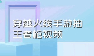 穿越火线手游抽王者枪视频