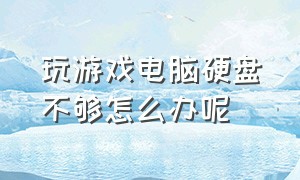 玩游戏电脑硬盘不够怎么办呢