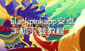 blackpinkapp安卓手机下载教程