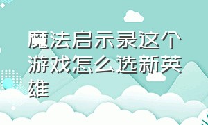 魔法启示录这个游戏怎么选新英雄