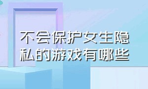 不会保护女生隐私的游戏有哪些