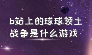 b站上的球球领土战争是什么游戏