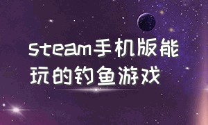 steam手机版能玩的钓鱼游戏