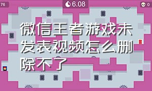 微信王者游戏未发表视频怎么删除不了