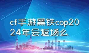 cf手游黑铁cop2024年会返场么