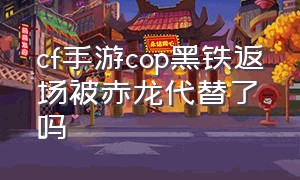 cf手游cop黑铁返场被赤龙代替了吗