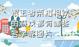 跟王者荣耀相似的游戏都有哪些名字呢图片