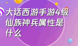 大话西游手游4级仙族神兵属性是什么