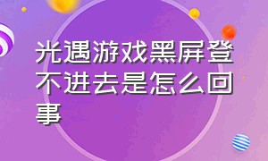 光遇游戏黑屏登不进去是怎么回事