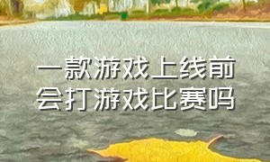 一款游戏上线前会打游戏比赛吗