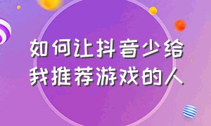 如何让抖音少给我推荐游戏的人