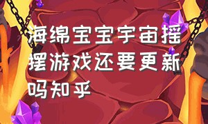 海绵宝宝宇宙摇摆游戏还要更新吗知乎